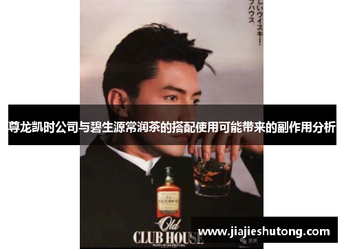 尊龙凯时公司与碧生源常润茶的搭配使用可能带来的副作用分析
