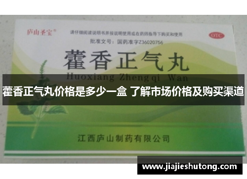 藿香正气丸价格是多少一盒 了解市场价格及购买渠道