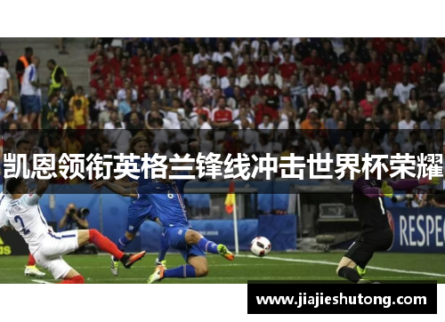 凯恩领衔英格兰锋线冲击世界杯荣耀